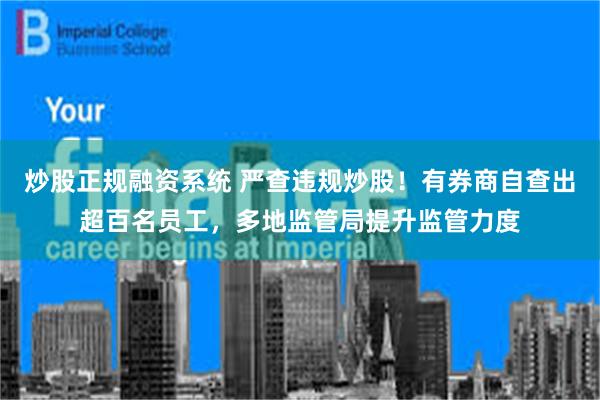 炒股正规融资系统 严查违规炒股！有券商自查出超百名员工，多地监管局提升监管力度