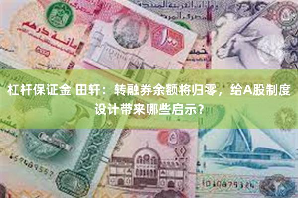 杠杆保证金 田轩：转融券余额将归零，给A股制度设计带来哪些启示？