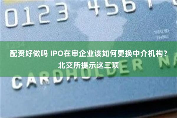 配资好做吗 IPO在审企业该如何更换中介机构？北交所提示这三项