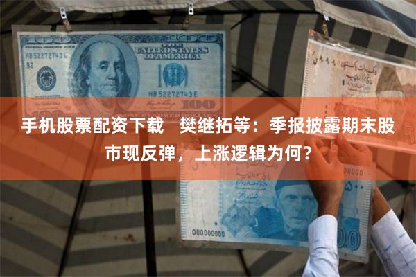 手机股票配资下载   樊继拓等：季报披露期末股市现反弹，上涨逻辑为何？