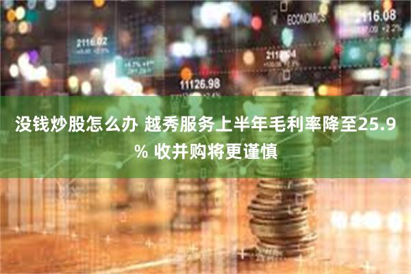 没钱炒股怎么办 越秀服务上半年毛利率降至25.9% 收并购将更谨慎