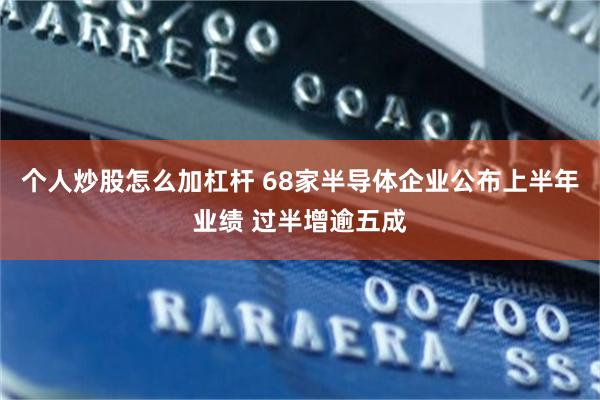 个人炒股怎么加杠杆 68家半导体企业公布上半年业绩 过半增逾五成