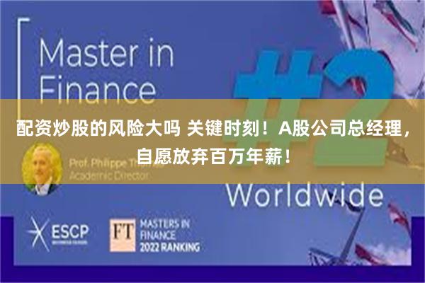 配资炒股的风险大吗 关键时刻！A股公司总经理，自愿放弃百万年薪！