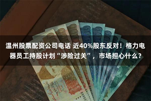 温州股票配资公司电话 近40%股东反对！格力电器员工持股计划“涉险过关”，市场担心什么？