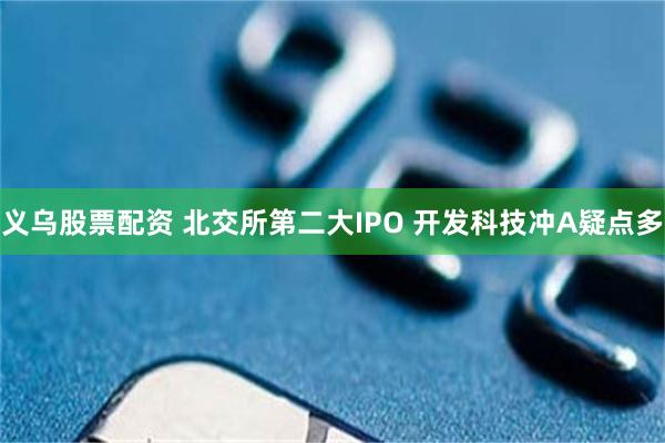 义乌股票配资 北交所第二大IPO 开发科技冲A疑点多
