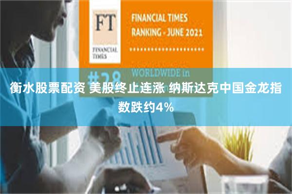 衡水股票配资 美股终止连涨 纳斯达克中国金龙指数跌约4%