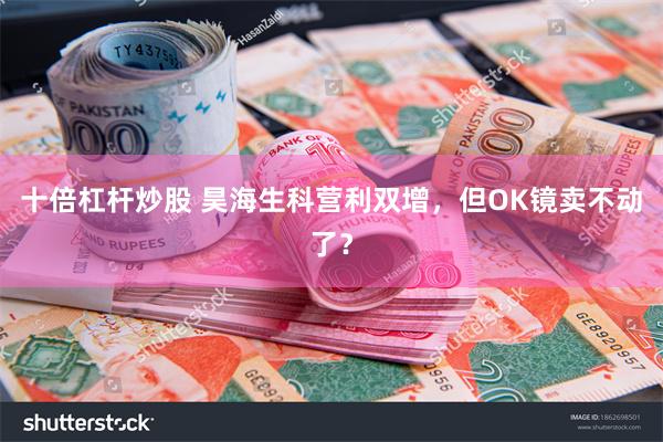 十倍杠杆炒股 昊海生科营利双增，但OK镜卖不动了？