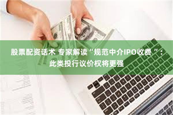 股票配资话术 专家解读“规范中介IPO收费 ”：此类投行议价权将更强