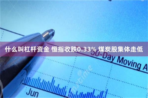 什么叫杠杆资金 恒指收跌0.33% 煤炭股集体走低