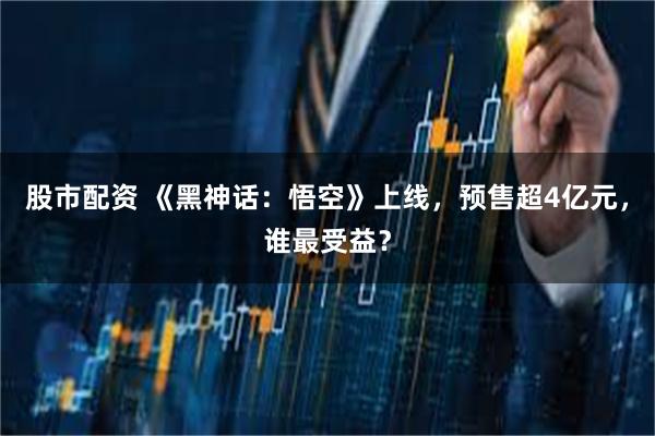 股市配资 《黑神话：悟空》上线，预售超4亿元，谁最受益？