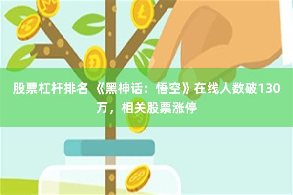 股票杠杆排名 《黑神话：悟空》在线人数破130万，相关股票涨停