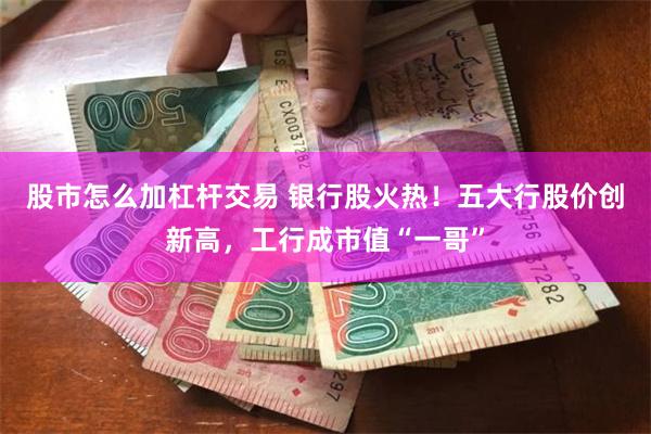 股市怎么加杠杆交易 银行股火热！五大行股价创新高，工行成市值“一哥”