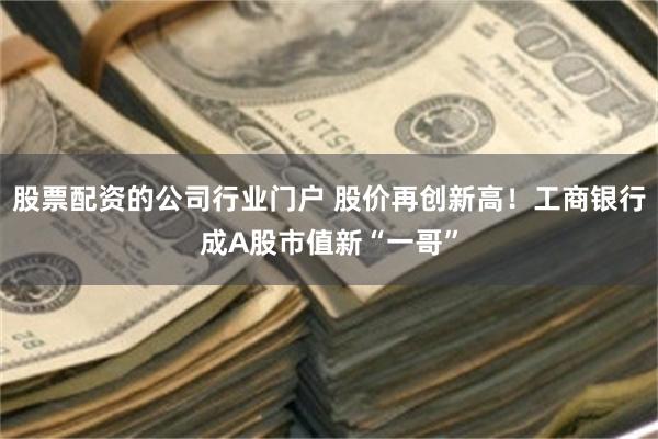 股票配资的公司行业门户 股价再创新高！工商银行成A股市值新“一哥”