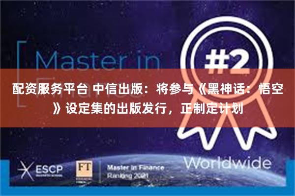 配资服务平台 中信出版：将参与《黑神话：悟空》设定集的出版发行，正制定计划