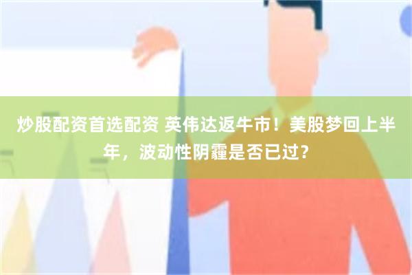 炒股配资首选配资 英伟达返牛市！美股梦回上半年，波动性阴霾是否已过？
