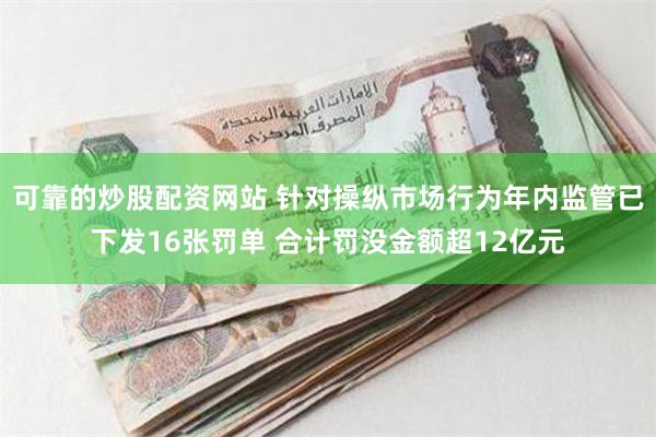 可靠的炒股配资网站 针对操纵市场行为年内监管已下发16张罚单 合计罚没金额超12亿元