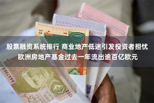 股票融资系统排行 商业地产低迷引发投资者担忧 欧洲房地产基金过去一年流出逾百亿欧元