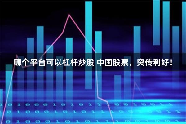 哪个平台可以杠杆炒股 中国股票，突传利好！