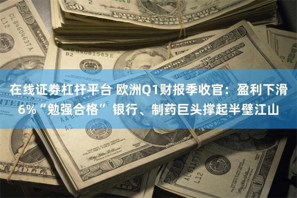 在线证劵杠杆平台 欧洲Q1财报季收官：盈利下滑6%“勉强合格” 银行、制药巨头撑起半壁江山