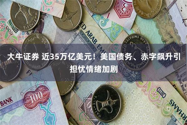 大牛证券 近35万亿美元！美国债务、赤字飙升引担忧情绪加剧