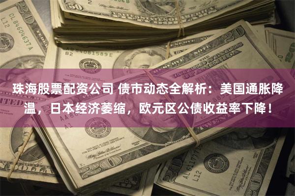 珠海股票配资公司 债市动态全解析：美国通胀降温，日本经济萎缩，欧元区公债收益率下降！