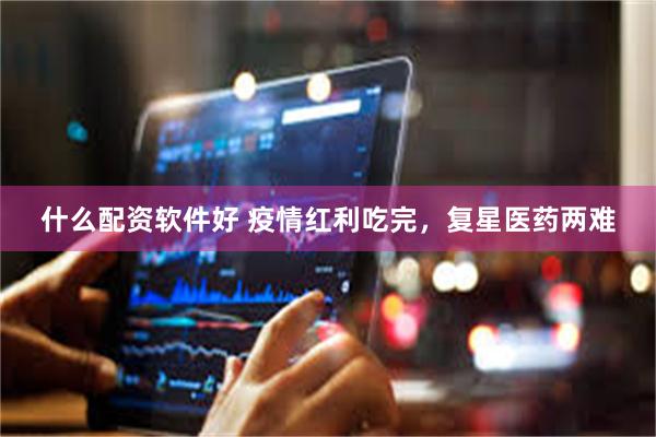 什么配资软件好 疫情红利吃完，复星医药两难
