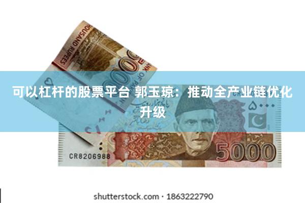 可以杠杆的股票平台 郭玉琼：推动全产业链优化升级