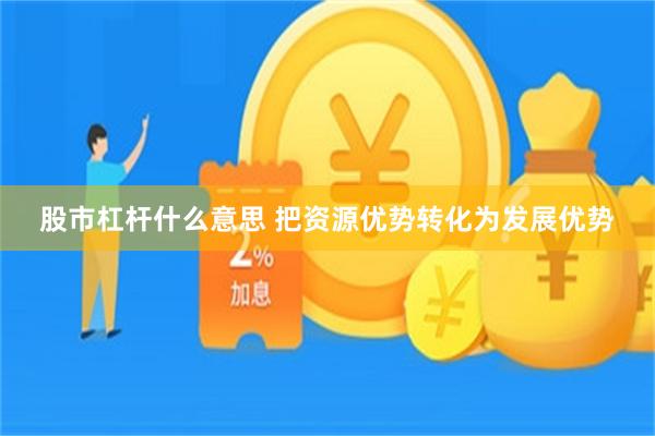 股市杠杆什么意思 把资源优势转化为发展优势