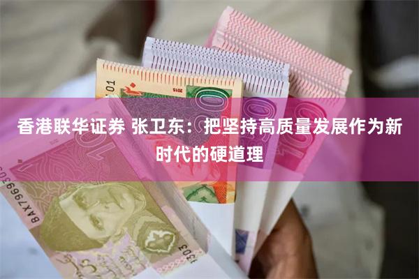 香港联华证券 张卫东：把坚持高质量发展作为新时代的硬道理