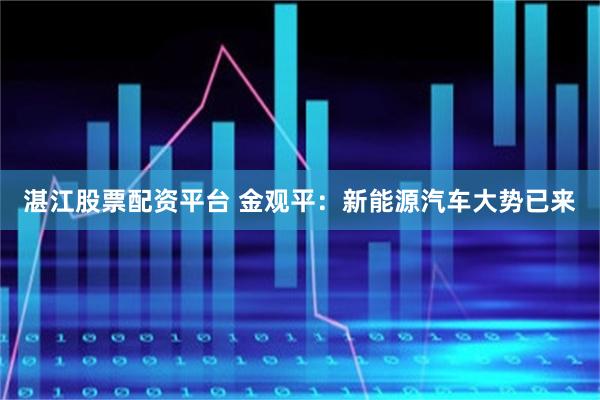 湛江股票配资平台 金观平：新能源汽车大势已来