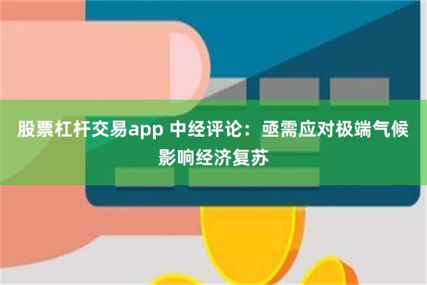 股票杠杆交易app 中经评论：亟需应对极端气候影响经济复苏