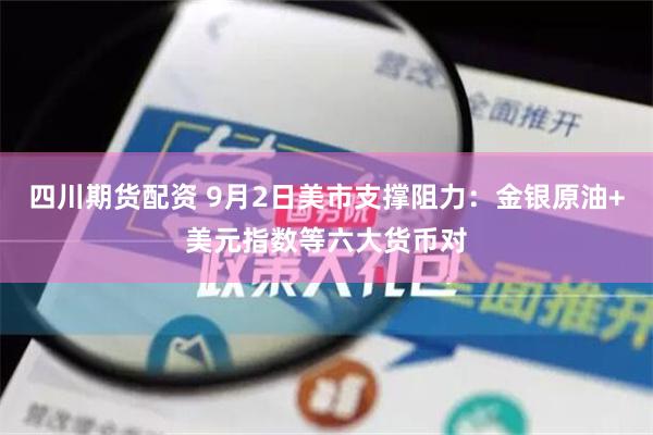 四川期货配资 9月2日美市支撑阻力：金银原油+美元指数等六大货币对