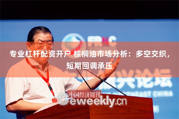 专业杠杆配资开户 棕榈油市场分析：多空交织，短期回调承压