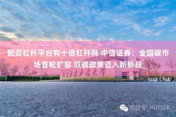 配资杠杆平台有十倍杠杆吗 中信证券：全国碳市场首轮扩容 双碳政策迈入新阶段