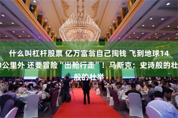 什么叫杠杆股票 亿万富翁自己掏钱 飞到地球1400公里外 还要冒险“出舱行走”！马斯克：史诗般的壮举