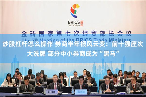 炒股杠杆怎么操作 券商半年报风云变：前十强座次大洗牌 部分中小券商成为“黑马”