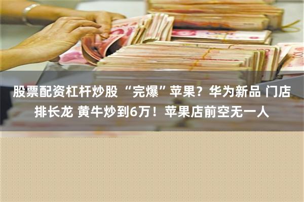 股票配资杠杆炒股 “完爆”苹果？华为新品 门店排长龙 黄牛炒到6万！苹果店前空无一人