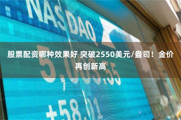 股票配资哪种效果好 突破2550美元/盎司！金价再创新高