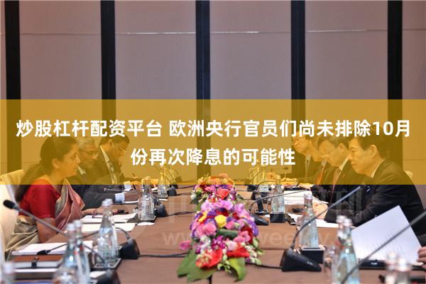 炒股杠杆配资平台 欧洲央行官员们尚未排除10月份再次降息的可能性