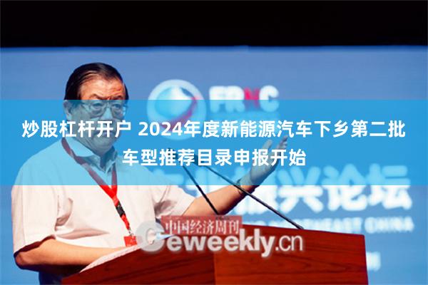 炒股杠杆开户 2024年度新能源汽车下乡第二批车型推荐目录申报开始