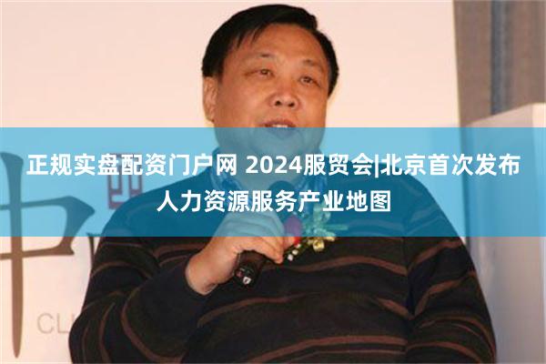 正规实盘配资门户网 2024服贸会|北京首次发布人力资源服务产业地图