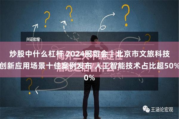 炒股中什么杠杆 2024服贸会｜北京市文旅科技创新应用场景十佳案例发布 人工智能技术占比超50%