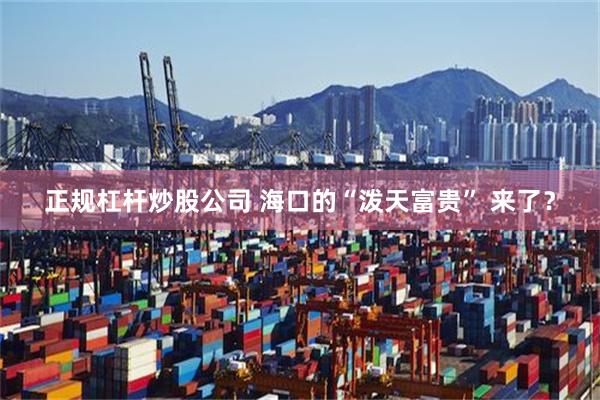 正规杠杆炒股公司 海口的“泼天富贵” 来了？