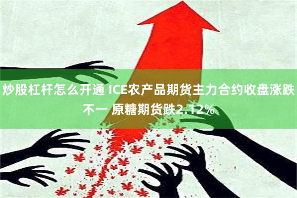 炒股杠杆怎么开通 ICE农产品期货主力合约收盘涨跌不一 原糖期货跌2.12%