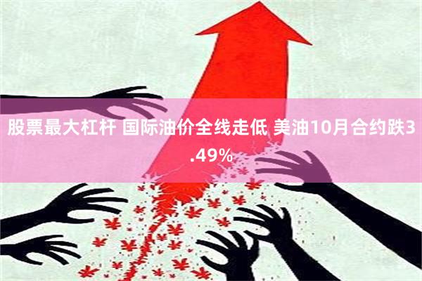 股票最大杠杆 国际油价全线走低 美油10月合约跌3.49%
