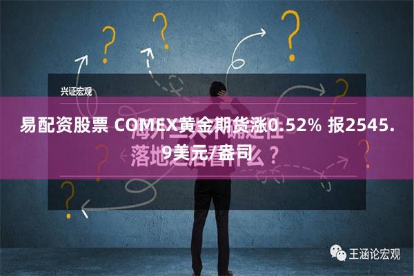 易配资股票 COMEX黄金期货涨0.52% 报2545.9美元/盎司