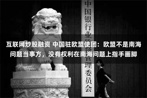 互联网炒股融资 中国驻欧盟使团：欧盟不是南海问题当事方，没有权利在南海问题上指手画脚