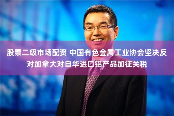 股票二级市场配资 中国有色金属工业协会坚决反对加拿大对自华进口铝产品加征关税