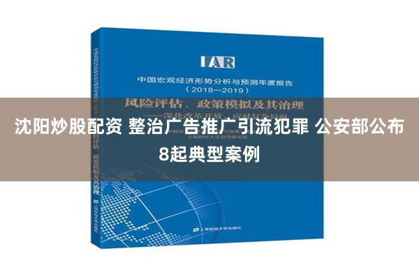 沈阳炒股配资 整治广告推广引流犯罪 公安部公布8起典型案例