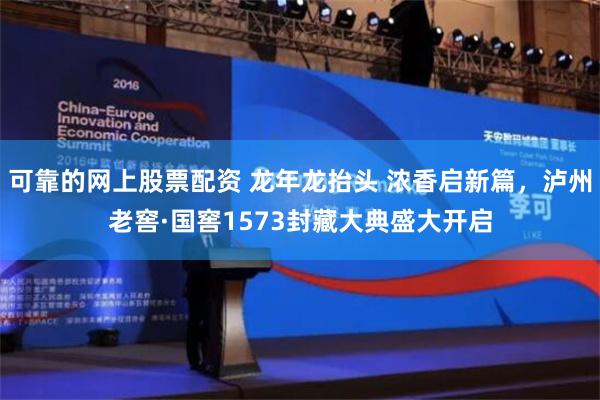 可靠的网上股票配资 龙年龙抬头 浓香启新篇，泸州老窖·国窖1573封藏大典盛大开启